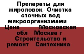 Препараты для жироловок. Очистка сточных вод микроорганизмами. › Цена ­ 100 - Московская обл., Москва г. Строительство и ремонт » Сантехника   